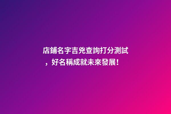 店鋪名字吉兇查詢打分測試，好名稱成就未來發展！-第1張-店鋪起名-玄機派